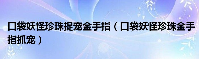 口袋妖怪珍珠捉宠金手指（口袋妖怪珍珠金手指抓宠）