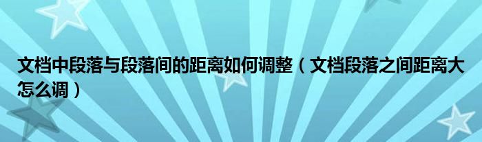 文档中段落与段落间的距离如何调整（文档段落之间距离大怎么调）