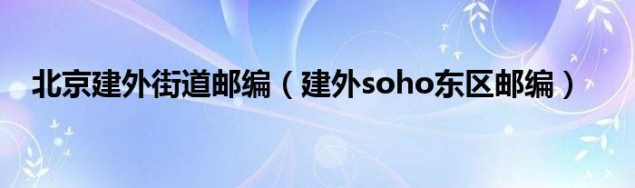 北京建外街道邮编（建外soho东区邮编）