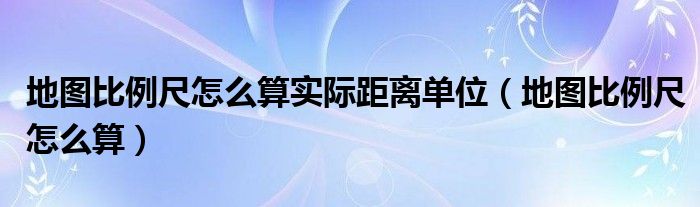 地图比例尺怎么算实际距离单位（地图比例尺怎么算）