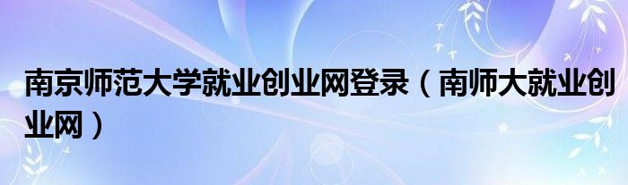 南京师范大学就业创业网登录（南师大就业创业网）