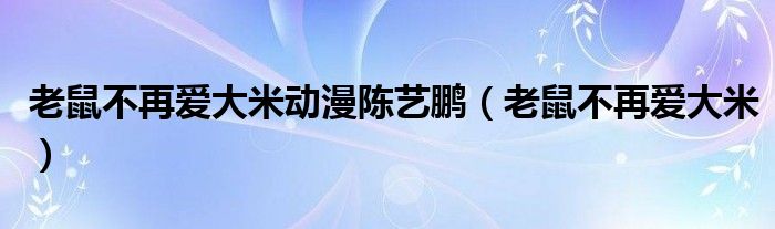 老鼠不再爱大米动漫陈艺鹏（老鼠不再爱大米）