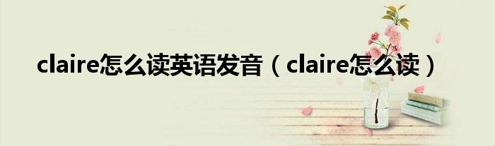 claire怎么读英语发音（claire怎么读）