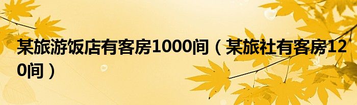 某旅游饭店有客房1000间（某旅社有客房120间）