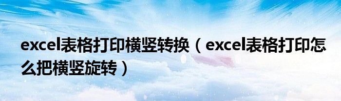 excel表格打印横竖转换（excel表格打印怎么把横竖旋转）