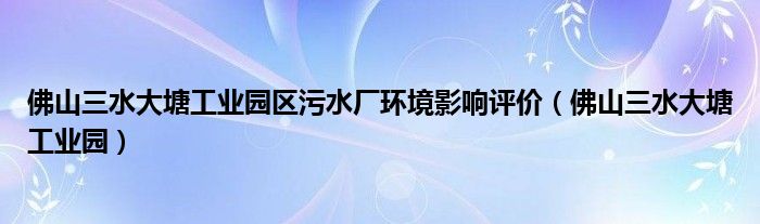 佛山三水大塘工业园区污水厂环境影响评价（佛山三水大塘工业园）