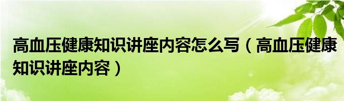 高血压健康知识讲座内容怎么写（高血压健康知识讲座内容）