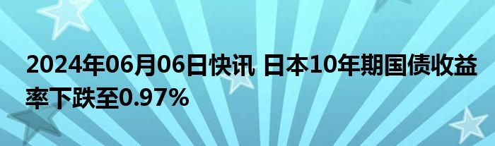 2024年06月06日快讯 日本10年期国债收益率下跌至0.97%