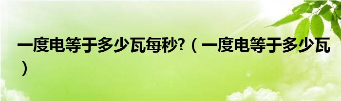 一度电等于多少瓦每秒?（一度电等于多少瓦）