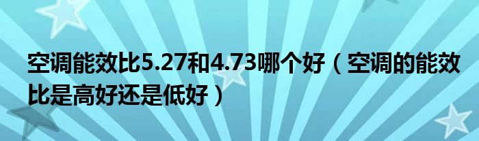 空调能效比5.27和4.73哪个好（空调的能效比是高好还是低好）