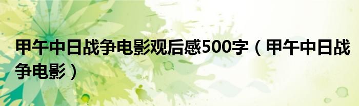 甲午中日战争电影观后感500字（甲午中日战争电影）