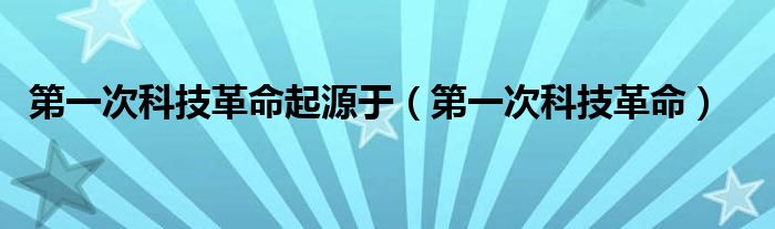 第一次科技革命起源于（第一次科技革命）