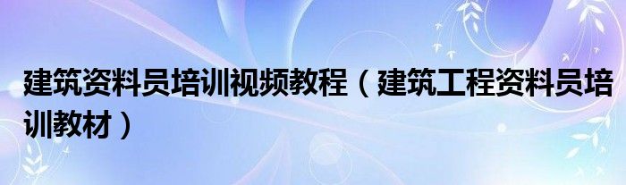 建筑资料员培训视频教程（建筑工程资料员培训教材）