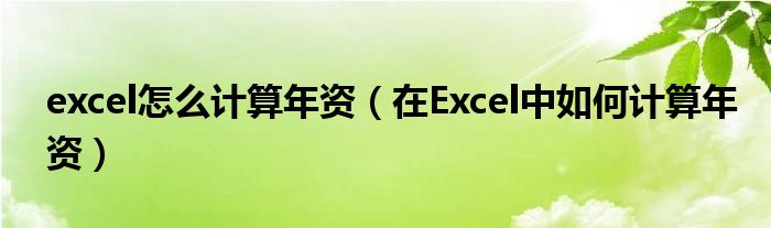 excel怎么计算年资（在Excel中如何计算年资）