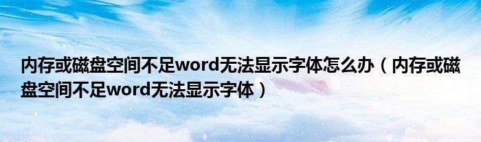 内存或磁盘空间不足word无法显示字体怎么办（内存或磁盘空间不足word无法显示字体）