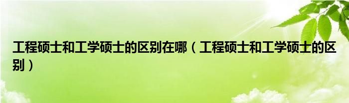 工程硕士和工学硕士的区别在哪（工程硕士和工学硕士的区别）