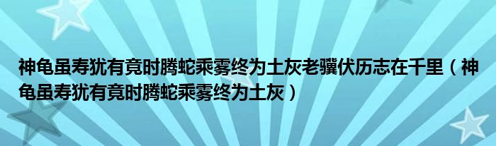 神龟虽寿犹有竟时腾蛇乘雾终为土灰老骥伏历志在千里（神龟虽寿犹有竟时腾蛇乘雾终为土灰）