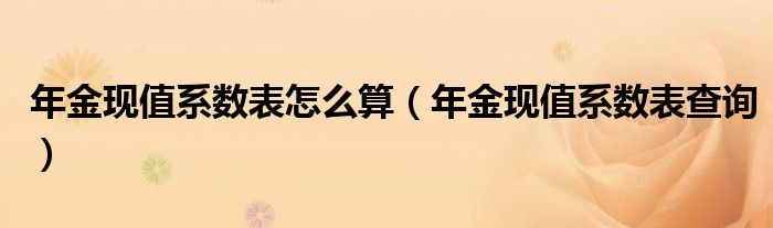 年金现值系数表怎么算（年金现值系数表查询）