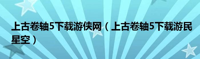 上古卷轴5下载游侠网（上古卷轴5下载游民星空）