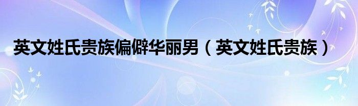 英文姓氏贵族偏僻华丽男（英文姓氏贵族）