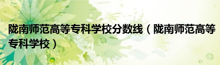 陇南师范高等专科学校分数线（陇南师范高等专科学校）