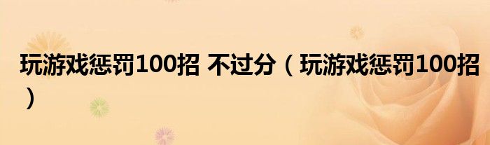 玩游戏惩罚100招 不过分（玩游戏惩罚100招）