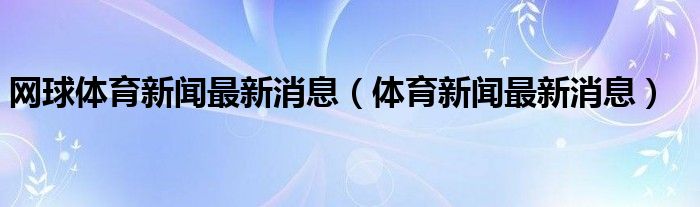 网球体育新闻最新消息（体育新闻最新消息）