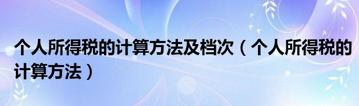 个人所得税的计算方法及档次（个人所得税的计算方法）