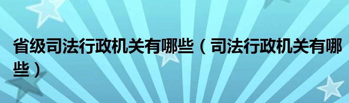 省级司法行政机关有哪些（司法行政机关有哪些）