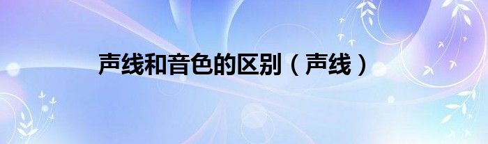 声线和音色的区别（声线）