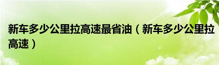 新车多少公里拉高速最省油（新车多少公里拉高速）