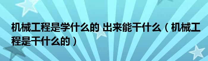 机械工程是学什么的 出来能干什么（机械工程是干什么的）