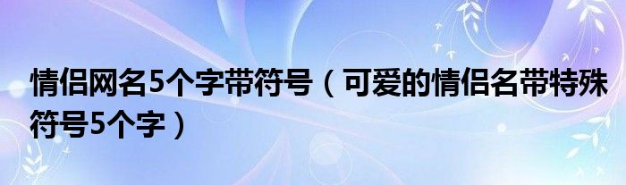 情侣网名5个字带符号（可爱的情侣名带特殊符号5个字）