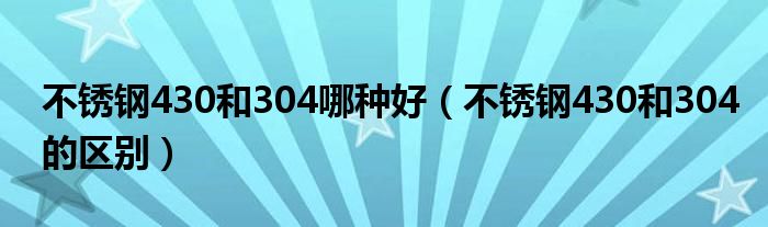 不锈钢430和304哪种好（不锈钢430和304的区别）