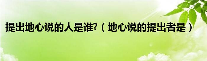 提出地心说的人是谁?（地心说的提出者是）