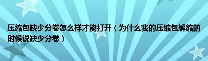 压缩包缺少分卷怎么样才能打开（为什么我的压缩包解缩的时候说缺少分卷）