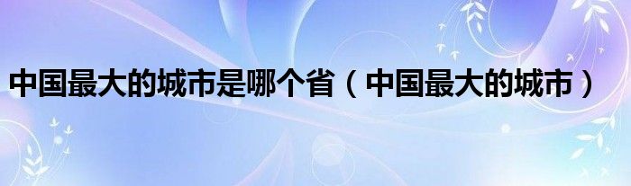 中国最大的城市是哪个省（中国最大的城市）