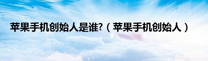 苹果手机创始人是谁?（苹果手机创始人）