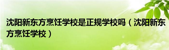 沈阳新东方烹饪学校是正规学校吗（沈阳新东方烹饪学校）