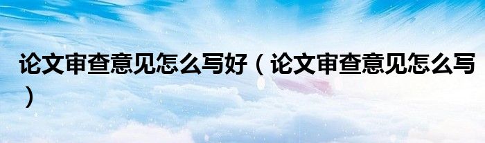 论文审查意见怎么写好（论文审查意见怎么写）