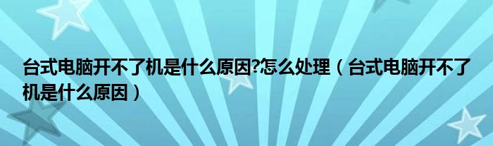 台式电脑开不了机是什么原因?怎么处理（台式电脑开不了机是什么原因）