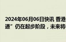 2024年06月06日快讯 香港金管局总裁余伟文：债券“南向通”仍在起步阶段，未来将会有更多机遇