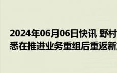 2024年06月06日快讯 野村全球市场主管Rig Karkhanis据悉在推进业务重组后重返新加坡