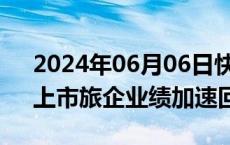 2024年06月06日快讯 产业链景气度向上，上市旅企业绩加速回暖