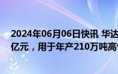 2024年06月06日快讯 华达新材：拟发行可转债募资不超9亿元，用于年产210万吨高性能金属装饰板生产项目