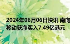 2024年06月06日快讯 南向资金净买入36.68亿港元，中国移动获净买入7.49亿港元