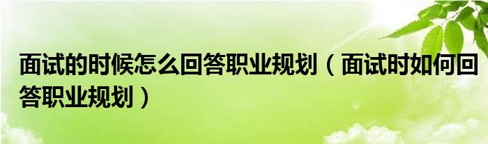 面试的时候怎么回答职业规划（面试时如何回答职业规划）