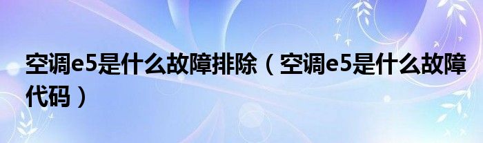 空调e5是什么故障排除（空调e5是什么故障代码）