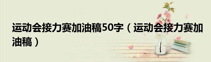 运动会接力赛加油稿50字（运动会接力赛加油稿）