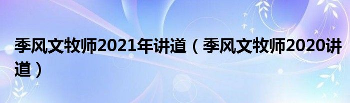 季风文牧师2021年讲道（季风文牧师2020讲道）